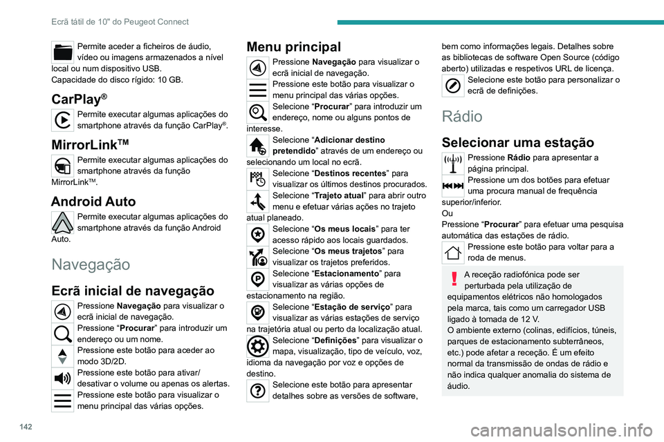 PEUGEOT LANDTREK 2022  Manual de utilização (in Portuguese) 142
Ecrã tátil de 10" do Peugeot Connect
Permite aceder a ficheiros de áudio, 
vídeo ou imagens armazenados a nível 
local ou num dispositivo USB.
Capacidade do disco rígido: 10 GB.
CarPlay