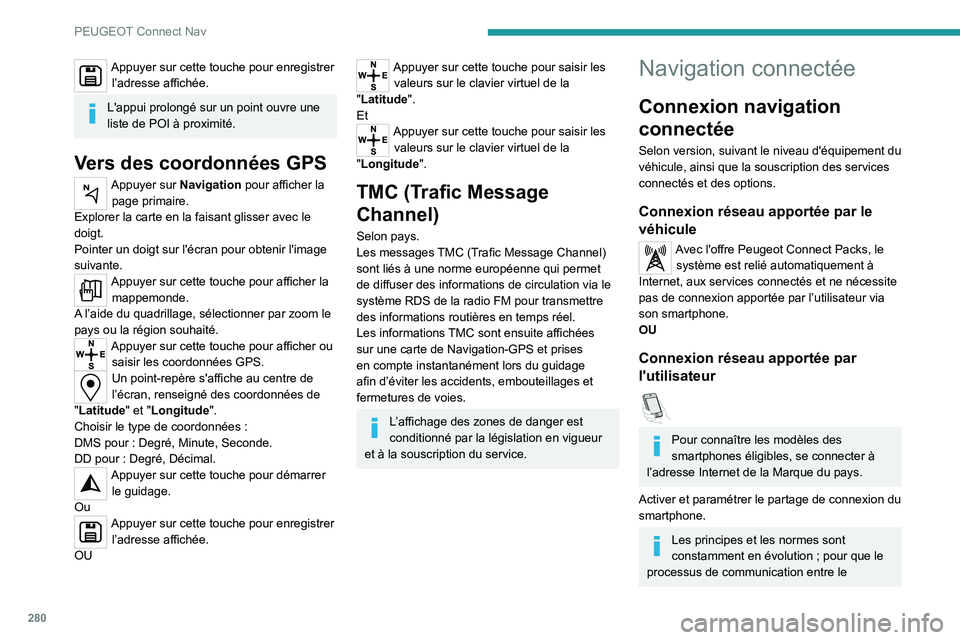 PEUGEOT PARTNER 2022 Manuel du propriétaire (in French) 280
PEUGEOT Connect Nav
Appuyer sur cette touche pour enregistrer l’adresse affichée.
L'appui prolongé sur un point ouvre une
liste de POI à proximité.
Vers des coordonnées GPS
Appuyer sur PEUGEOT PARTNER 2022 Manuel du propriétaire (in French) 280
PEUGEOT Connect Nav
Appuyer sur cette touche pour enregistrer l’adresse affichée.
L'appui prolongé sur un point ouvre une
liste de POI à proximité.
Vers des coordonnées GPS
Appuyer sur