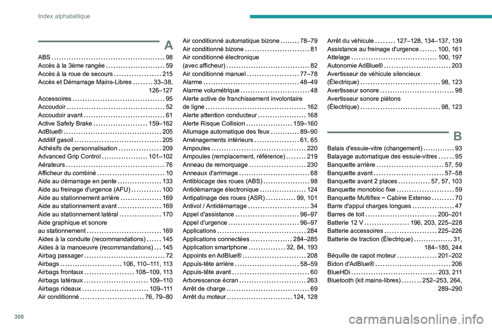 PEUGEOT PARTNER 2022 Manuel du propriétaire (in French) 300
Index alphabétique
A
ABS 98
Accès à la 3ème rangée
59
Accès à la roue de secours
215
Accès et Démarrage Mains-Libres
33–38,
126–127
Accessoires
95
Accoudoir
PEUGEOT PARTNER 2022 Manuel du propriétaire (in French) 300
Index alphabétique
A
ABS 98
Accès à la 3ème rangée
59
Accès à la roue de secours
215
Accès et Démarrage Mains-Libres
33–38,
126–127
Accessoires
95
Accoudoir
