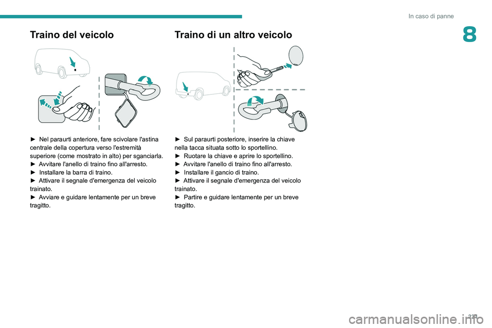 PEUGEOT PARTNER 2022  Manuale duso (in Italian) 231
In caso di panne
8Traino del veicolo 
 
► Nel paraurti anteriore, fare scivolare l'astina 
centrale della copertura verso l'estremità 
superiore (come mostrato in alto) per sganciarla.

