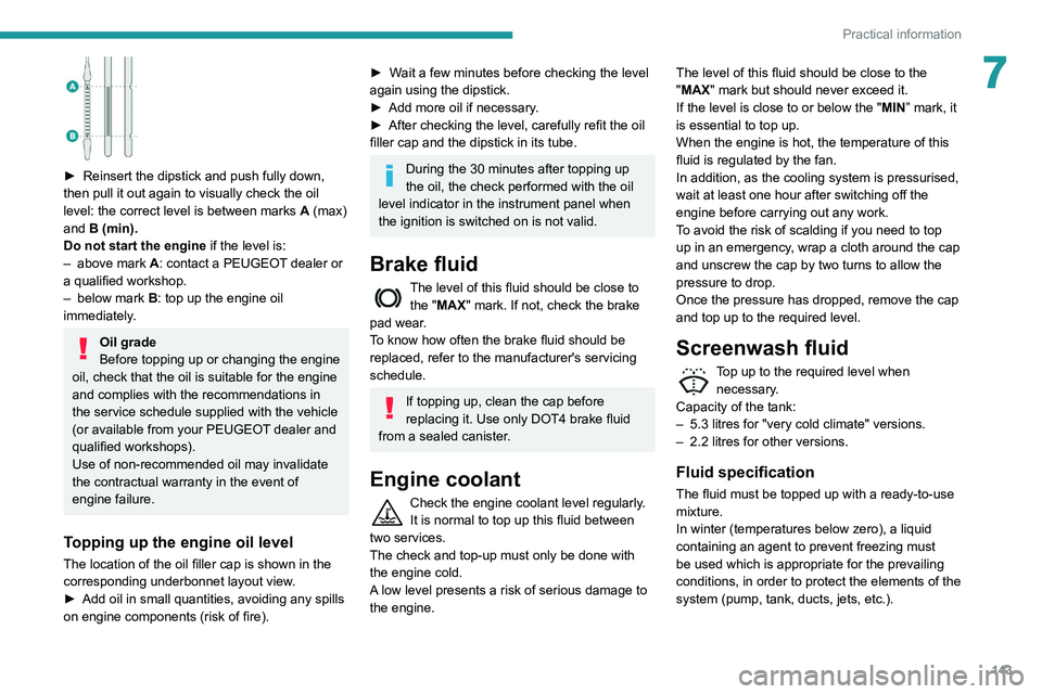 PEUGEOT PARTNER 2021  Owners Manual 143
Practical information
7
 
► Reinsert the dipstick and push fully down, 
then pull it out again to visually check the oil 
level: the correct level is between marks  A
  (max) 
and B (min).
Do no