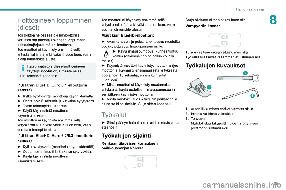 PEUGEOT PARTNER 2021 Omistajan Käsikirja (in Finnish) 153
Häiriön sattuessa
8Polttoaineen loppuminen
(diesel)
Jos polttoaine pääsee dieselmoottorilla
varustetusta autosta kokonaan loppumaan,
polttoainejärjestelmä on ilmattava.
Jos moottori ei k PEUGEOT PARTNER 2021 Omistajan Käsikirja (in Finnish) 153
Häiriön sattuessa
8Polttoaineen loppuminen
(diesel)
Jos polttoaine pääsee dieselmoottorilla
varustetusta autosta kokonaan loppumaan,
polttoainejärjestelmä on ilmattava.
Jos moottori ei k