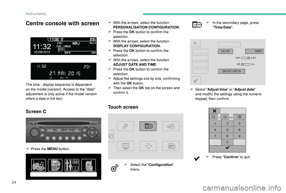 PEUGEOT PARTNER TEPEE 2020  Owners Manual 24
Centre console with screen
The time - display sequence is dependent 
on the model (version). Access to the "date" 
adjustment is only active if the model version 
offers a date in full text