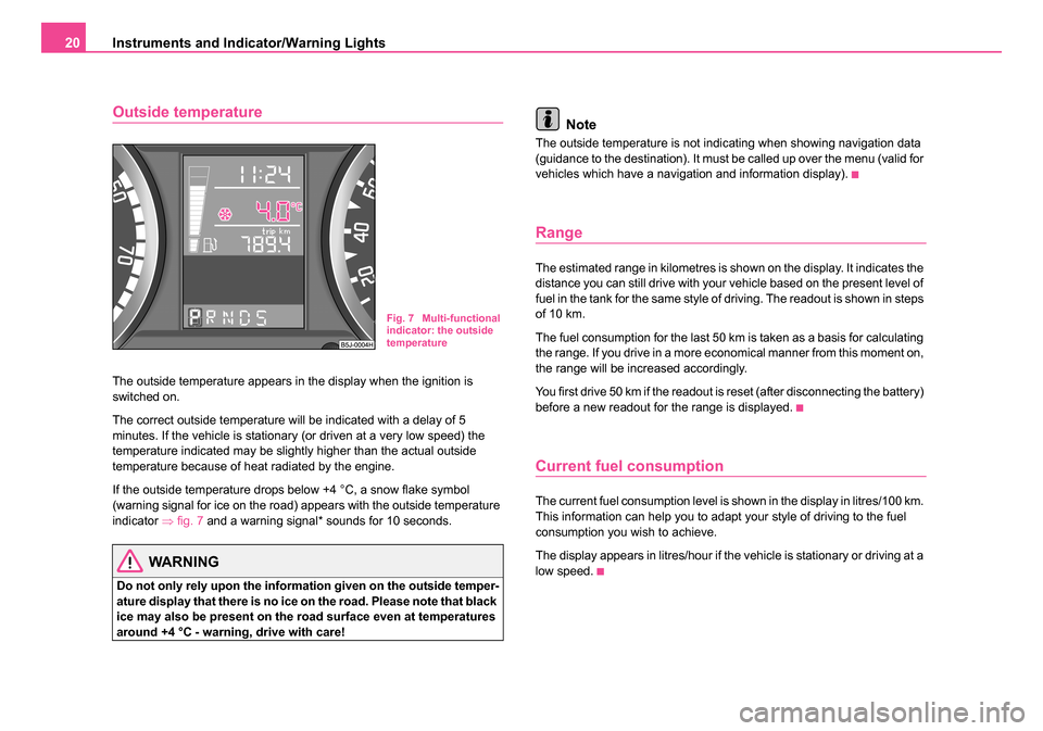 SKODA ROOMSTER 2006 1.G Owners Manual 
Instruments and Indicator/Warning Lights
20
Outside temperature
The outside temperature appears in the display when the ignition is 
switched on.
The correct outside temperature will be indicated wit