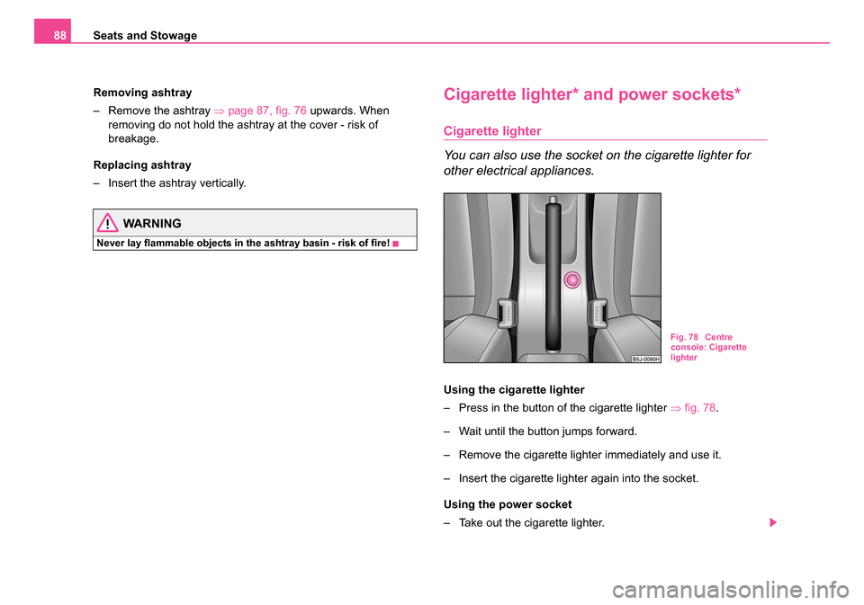 SKODA ROOMSTER 2006 1.G Owners Manual 
Seats and Stowage
88
Removing ashtray
– Remove the ashtray  ⇒page 87, fig. 76  upwards. When 
removing do not hold the ashtray at the cover - risk of 
breakage.
Replacing ashtray
– Insert the a