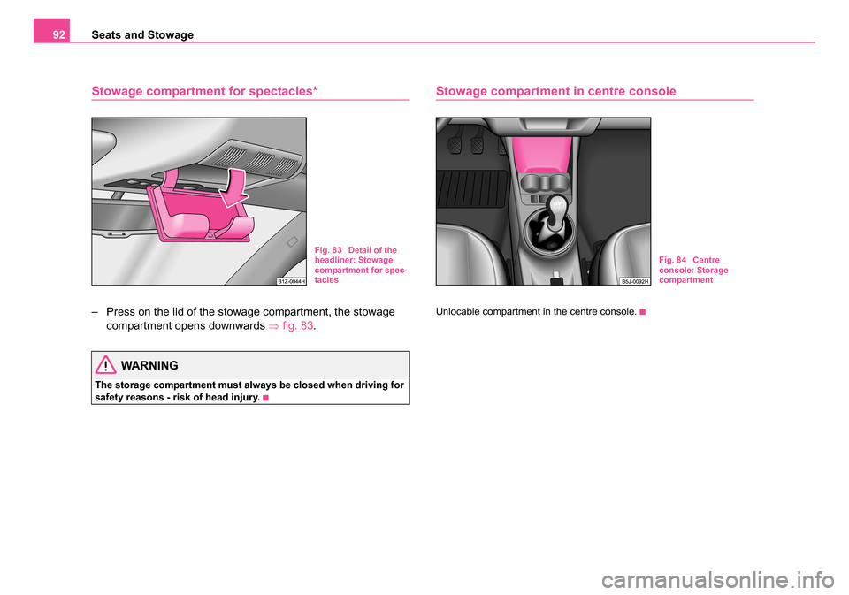 SKODA ROOMSTER 2006 1.G Owners Manual 
Seats and Stowage
92
Stowage compartment for spectacles*
– Press on the lid of the stowage compartment, the stowage 
compartment opens downwards  ⇒fig. 83 .
WARNING
The storage compartment must a