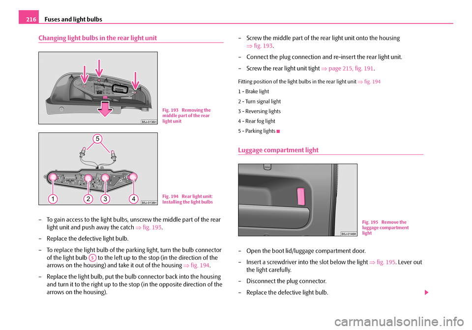 SKODA ROOMSTER 2007 1.G Owners Manual Fuses and light bulbs216
Changing light bulbs in the rear light unit
– To gain access to the light bulbs, unscrew the middle part of the rear  
light unit and push away the catch  ⇒fig. 193. 
– 