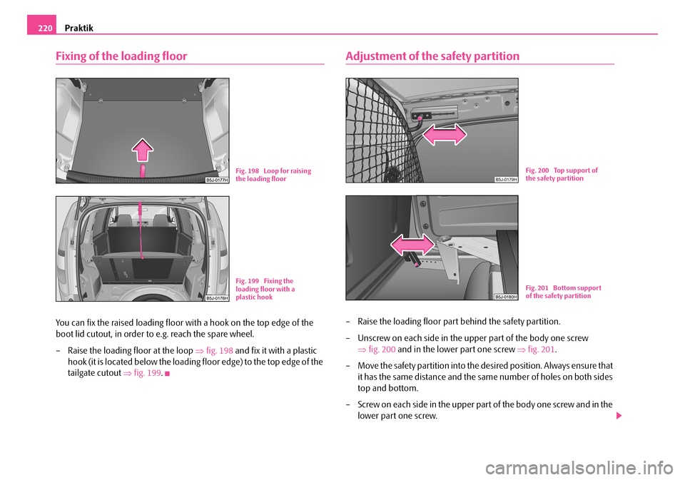 SKODA ROOMSTER 2007 1.G Owners Manual Praktik220
Fixing of the loading floor
You can fix the raised loading floor with a hook on the top edge of the  
boot lid cutout, in order to e.g. reach the spare wheel. 
– Raise the loading floor a