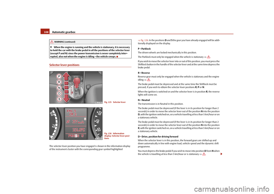 SKODA ROOMSTER 2009 1.G Owners Manual Automatic gearbox 108•
When the engine is running and the vehicle is stationary, it is necessary 
to hold the car with the brake pedal in all the positions of the selector lever 
(except P and N) si