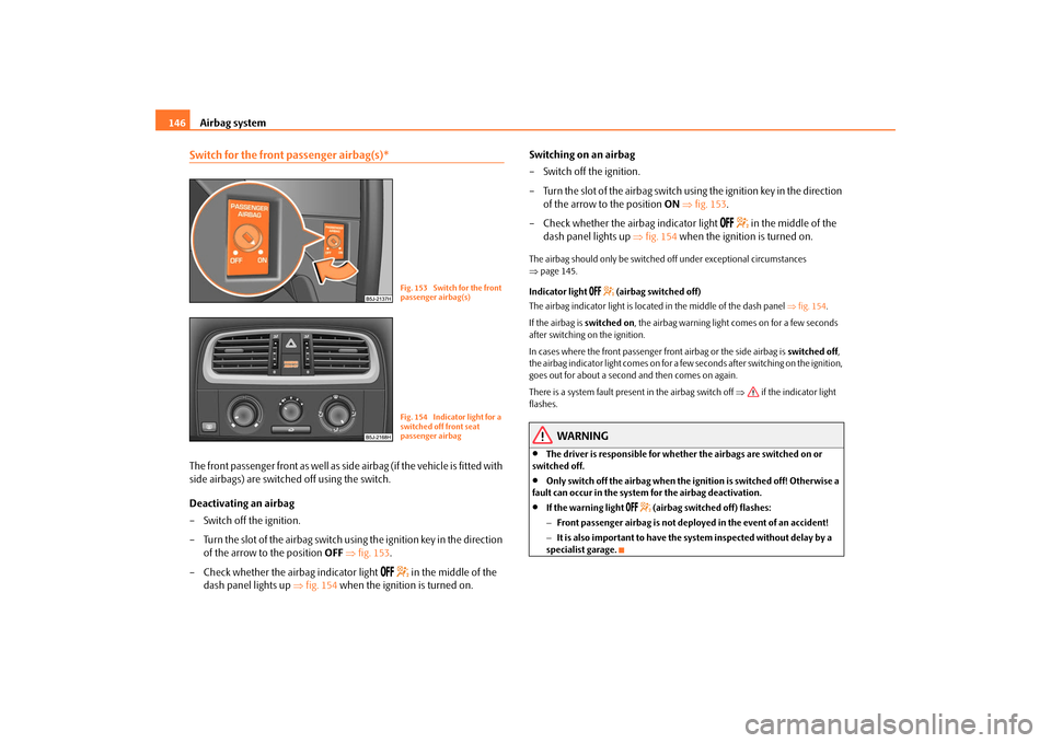 SKODA ROOMSTER 2009 1.G Owners Manual Airbag system 146Switch for the front passenger airbag(s)*The front passenger front as well as side airbag (if the vehicle is fitted with 
side airbags) are switched off using the switch.
Deactivating