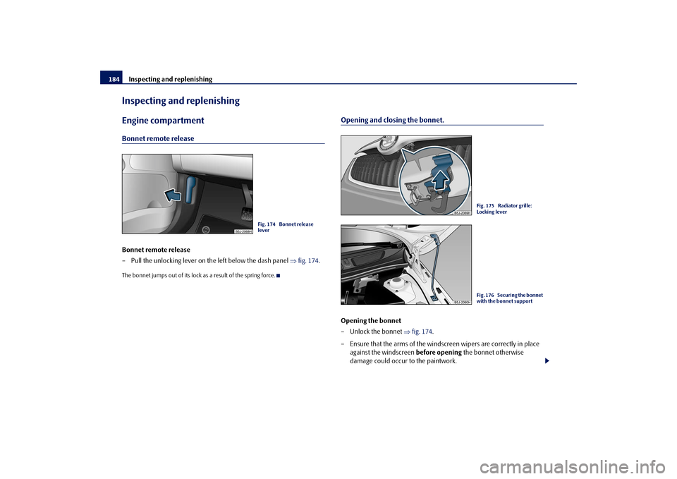SKODA ROOMSTER 2009 1.G Owners Manual Inspecting and replenishing 184Inspecting and replenishingEngine compartmentBonnet remote releaseBonnet remote release
– Pull the unlocking lever on the left below the dash panel ⇒fig. 174.The bon