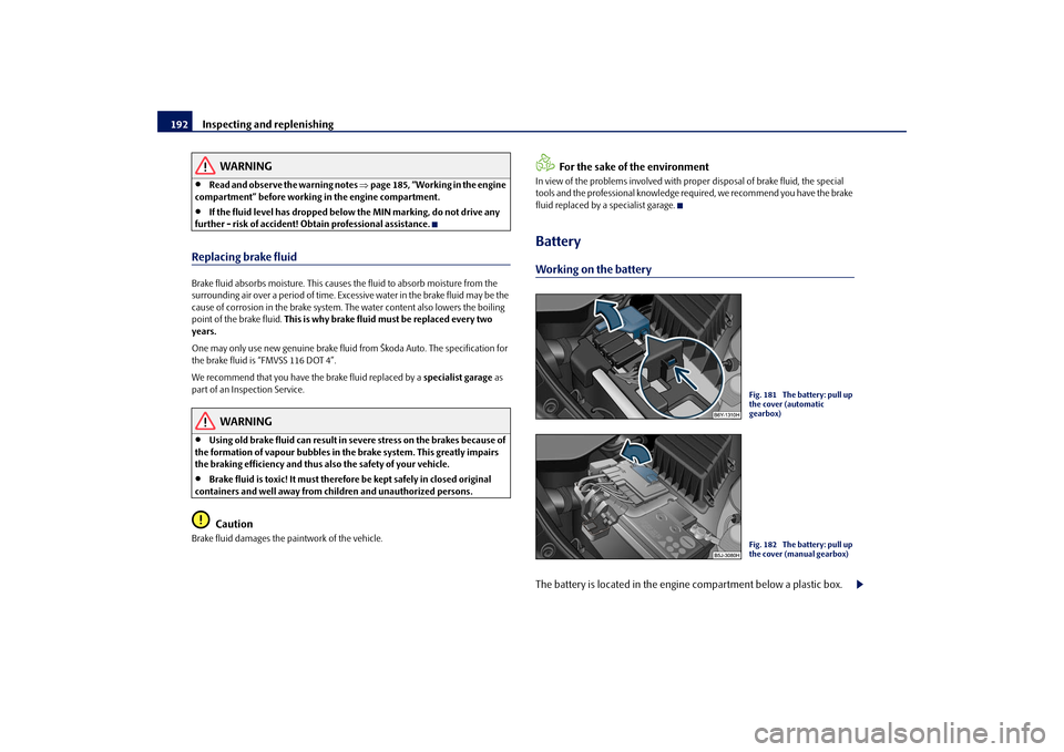SKODA ROOMSTER 2009 1.G Owners Manual Inspecting and replenishing 192
WARNING
•
Read and observe the warning notes ⇒page 185, “Working in the engine 
compartment” before working in the engine compartment.
•
If the fluid level ha