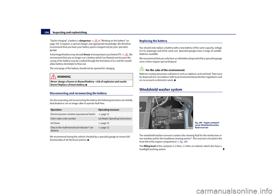 SKODA ROOMSTER 2009 1.G Owners Manual Inspecting and replenishing 196“Quick-charging” a battery is dangerous ⇒ in “Working on the battery” on 
page 192. It requires a special charger and appropriate knowledge. We therefore 
reco