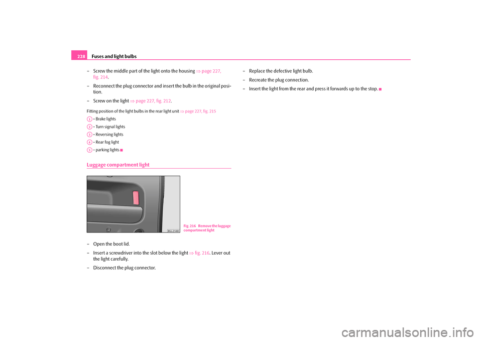 SKODA ROOMSTER 2009 1.G Owners Manual Fuses and light bulbs 228
– Screw the middle part of the light onto the housing ⇒page 227, 
fig. 214.
– Reconnect the plug connector and insert the bulb in the original posi-
tion.
– Screw on 
