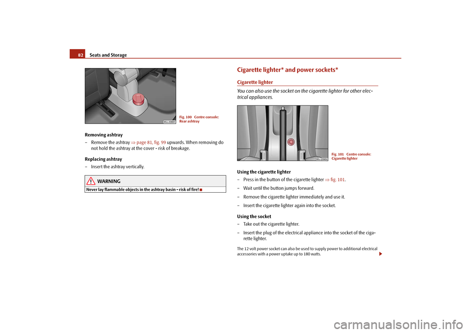SKODA ROOMSTER 2009 1.G Owners Manual Seats and Storage 82
Removing ashtray
– Remove the ashtray ⇒page 81, fig. 99 upwards. When removing do 
not hold the ashtray at the cover - risk of breakage.
Replacing ashtray
– Insert the ashtr