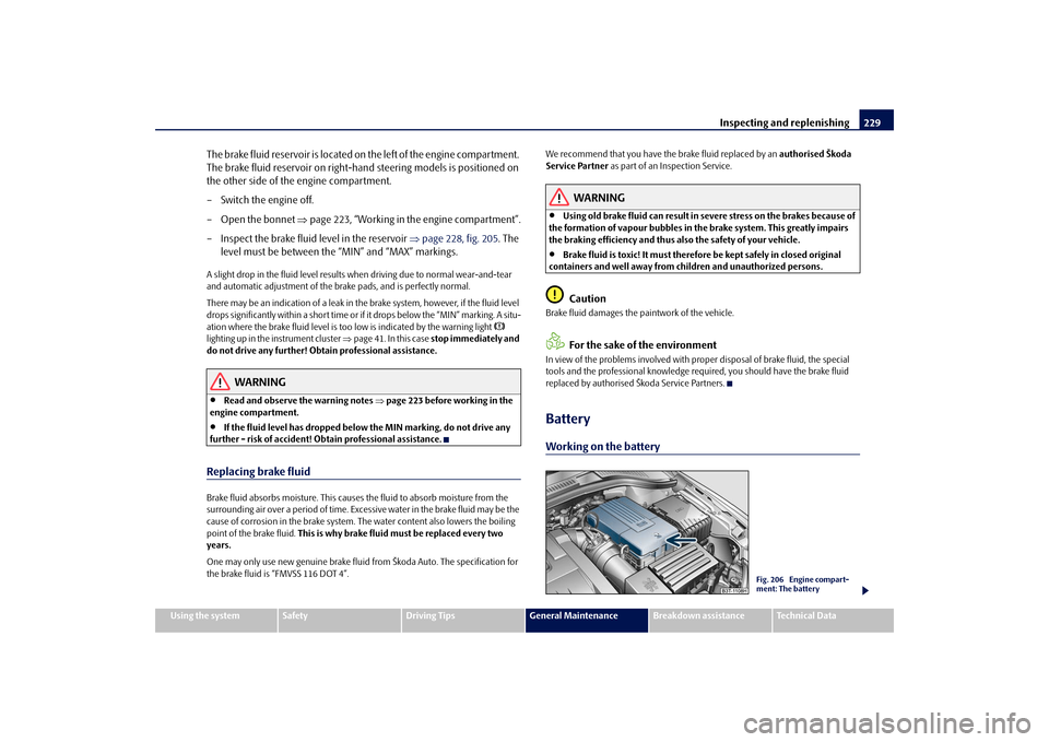 SKODA SUPERB 2009 2.G / (B6/3T) Owners Manual Inspecting and replenishing
229
Using the system
Safety
Driving Tips
General Maintenance
Breakdown assistance
Technical Data
The brake fluid reservoir is located on 
the left of the engine compartment