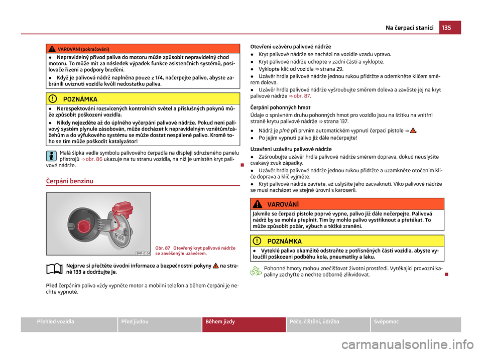 SKODA CITIGO 2011 1.G Owners Manual VAROVÁNÍ (pokračování)
● Nepravidelný přívod paliva do motoru může způsobit nepravidelný chod
motoru. To může mít za následek výpadek funkce asistenčních systémů, posi-
lovače 