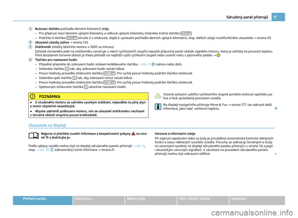 SKODA CITIGO 2011 1.G Owners Manual Nulovací tlačítko
 počítadla denních kilometrů ( trip).
– Pro přepnutí mezi denními ujetými kilometry a celkově ujetými kilometry stiskněte  krátce tlačítko 0.0/SET .
– Podržíte