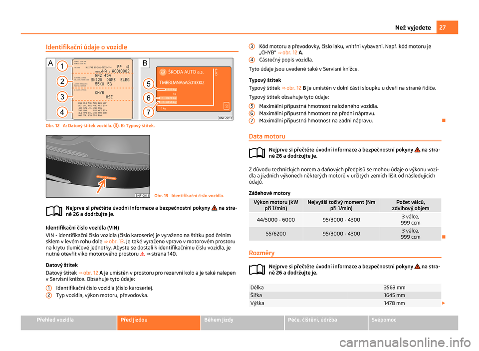 SKODA CITIGO 2011 1.G Owners Manual Identifikační údaje o vozidle
Obr. 12 A: Datový štítek vozidla.
3 . B: Typový štítek.
Obr. 13 Identifikační číslo vozidla.
Nejprve si přečtěte úvodní informace a bezpečnostní po SKODA CITIGO 2011 1.G Owners Manual Identifikační údaje o vozidle
Obr. 12 A: Datový štítek vozidla.
3 . B: Typový štítek.
Obr. 13 Identifikační číslo vozidla.
Nejprve si přečtěte úvodní informace a bezpečnostní po