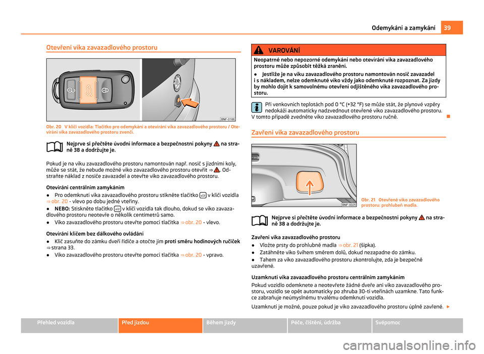 SKODA CITIGO 2011 1.G Owners Manual Otevření víka zavazadlového prostoru
Obr. 20 V klíči vozidla: Tlačítko pro odemykání a otevírání víka zavazadlového prostoru / Ote-
vírání víka zavazadlového prostoru zvenčí.
Ne SKODA CITIGO 2011 1.G Owners Manual Otevření víka zavazadlového prostoru
Obr. 20 V klíči vozidla: Tlačítko pro odemykání a otevírání víka zavazadlového prostoru / Ote-
vírání víka zavazadlového prostoru zvenčí.
Ne