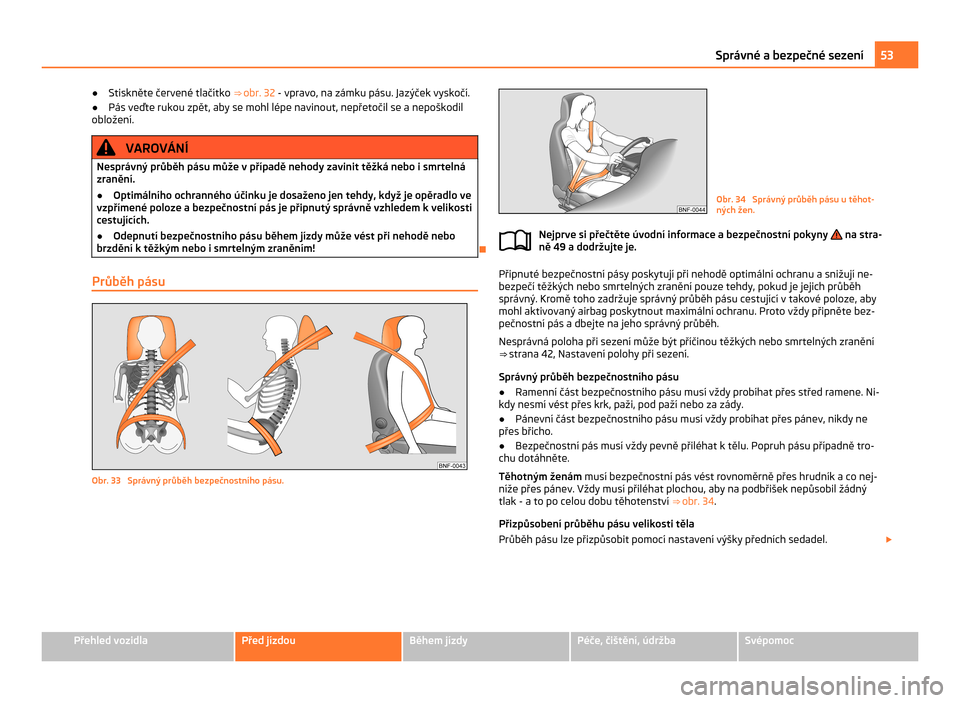 SKODA CITIGO 2011 1.G Owners Manual ●
Stiskněte červené tlačítko  ⇒ obr. 32 - vpravo, na zámku pásu. Jazýček vyskočí.
● Pás veďte rukou zpět, aby se mohl lépe navinout, nepřetočil se a  nepoškodil
obložení. V