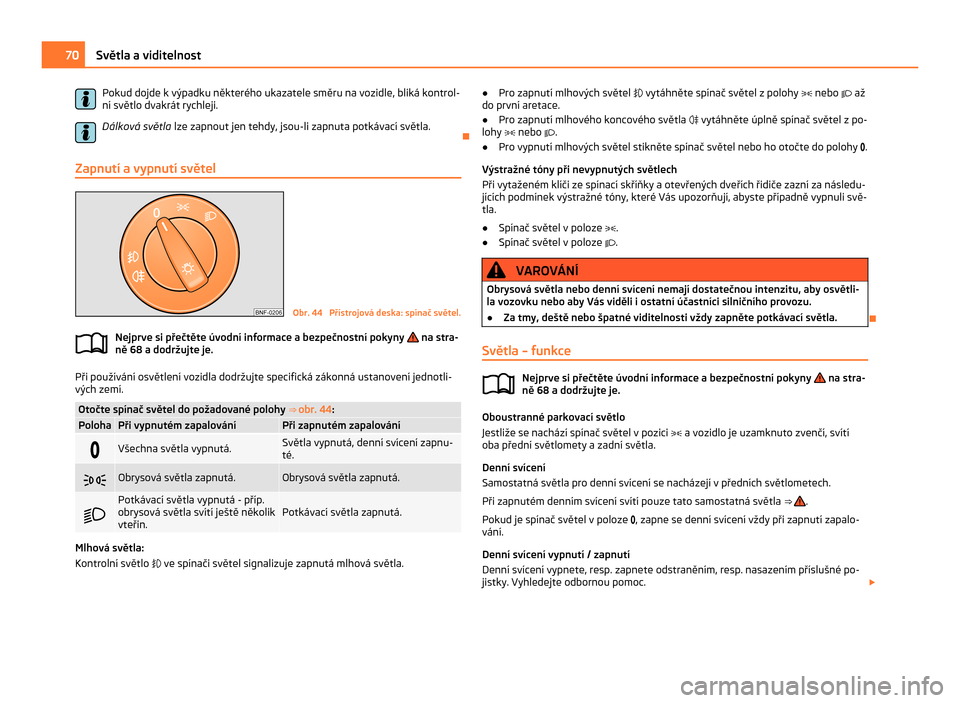 SKODA CITIGO 2011 1.G Owners Manual Pokud dojde k výpadku některého ukazatele směru na vozidle, bliká kontrol-
ní světlo dvakrát rychleji.
Dálková světla  lze zapnout jen tehdy, jsou-li zapnuta potkávací světla.
Ð
Zapnut
