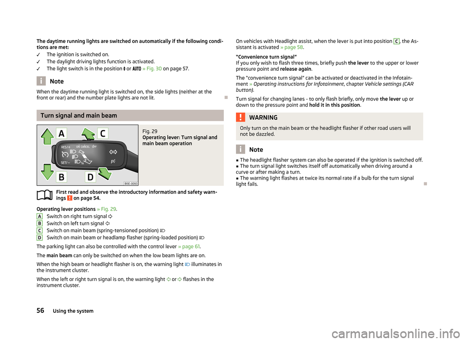 SKODA OCTAVIA 2013 3.G / (5E) Owners Manual The daytime running lights are switched on automatically if the following condi-tions are met:
The ignition is switched on.
The daylight driving lights function is activated.
The light switch is in th