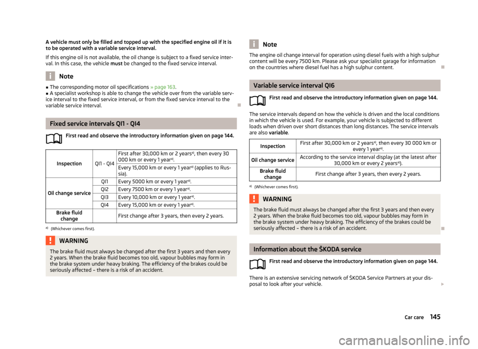 SKODA ROOMSTER 2013 1.G Owners Manual A vehicle must only be filled and topped up with the specified engine oil if it is
to be operated with a variable service interval.
If this engine oil is not available, the oil change is subject to a SKODA ROOMSTER 2013 1.G Owners Manual A vehicle must only be filled and topped up with the specified engine oil if it is
to be operated with a variable service interval.
If this engine oil is not available, the oil change is subject to a