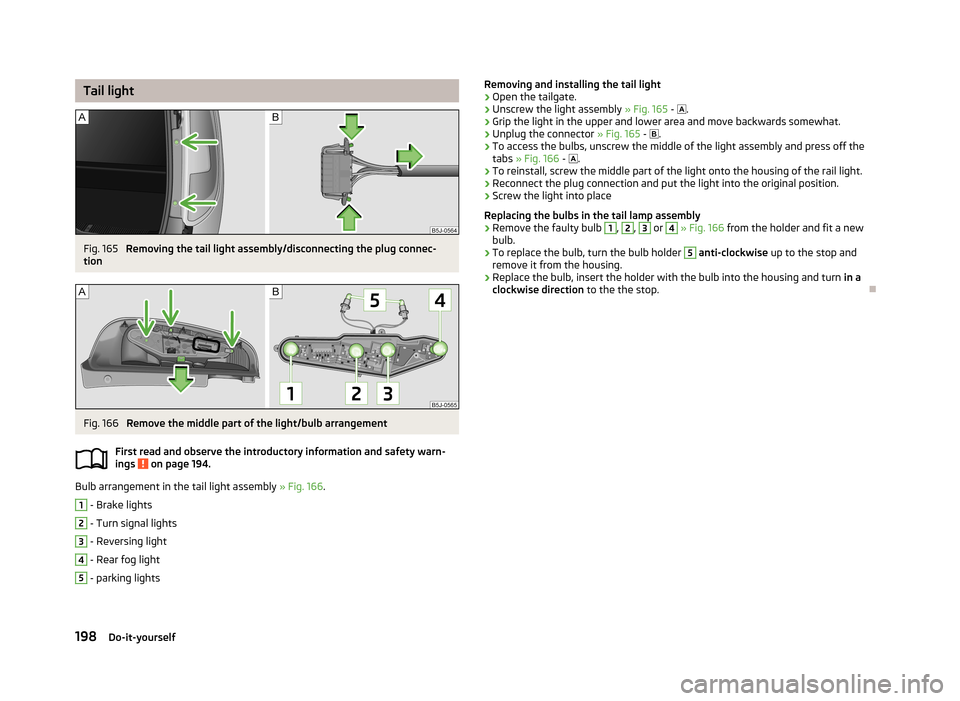 SKODA ROOMSTER 2013 1.G Owners Manual Tail lightFig. 165
Removing the tail light assembly/disconnecting the plug connec-
tion
Fig. 166
Remove the middle part of the light/bulb arrangement
First read and observe the introductory informat SKODA ROOMSTER 2013 1.G Owners Manual Tail lightFig. 165
Removing the tail light assembly/disconnecting the plug connec-
tion
Fig. 166
Remove the middle part of the light/bulb arrangement
First read and observe the introductory informat