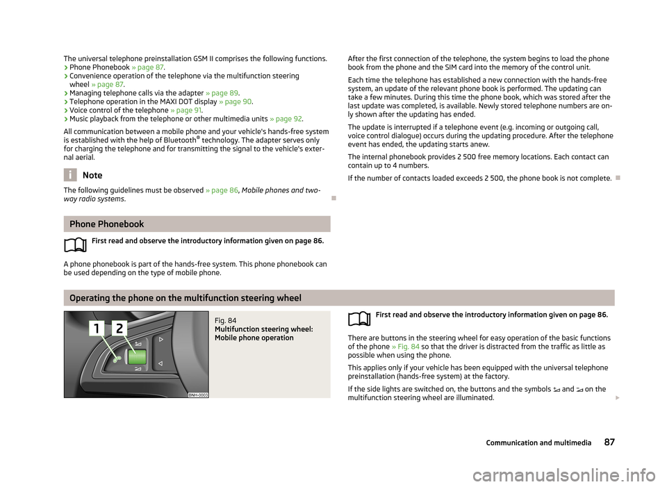 SKODA ROOMSTER 2013 1.G Owners Manual The universal telephone preinstallation GSM II comprises the following functions.› Phone Phonebook 
» page 87.
› Convenience operation of the telephone via the multifunction steering
wheel  » pa