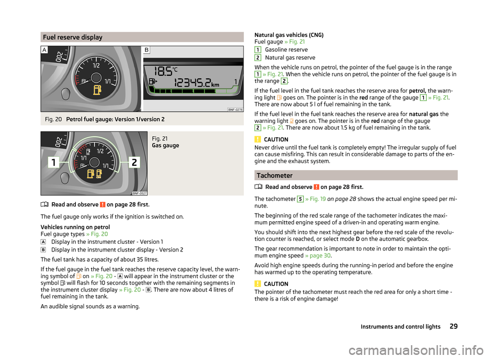 SKODA CITIGO 2014 1.G Owners Manual Fuel reserve displayFig. 20 
Petrol fuel gauge: Version 1/version 2
Fig. 21 
Gas gauge
Read and observe  on page 28 first.
The fuel gauge only works if the ignition is switched on.
Vehicles running on