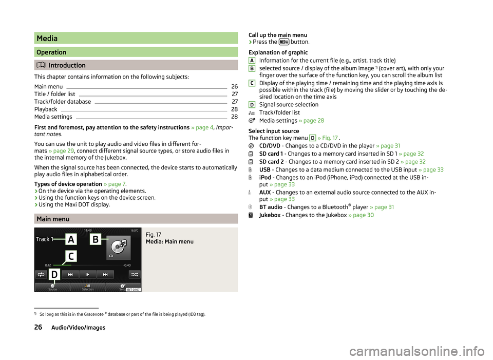 SKODA OCTAVIA 2014 3.G / (5E) Columbus Infotinment Navigation System Manual Media
Operation
Introduction
This chapter contains information on the following subjects:
Main menu
26
Title / folder list
27
Track/folder database
27
Playback
28
Media settings
28
First and foremo SKODA OCTAVIA 2014 3.G / (5E) Columbus Infotinment Navigation System Manual Media
Operation
Introduction
This chapter contains information on the following subjects:
Main menu
26
Title / folder list
27
Track/folder database
27
Playback
28
Media settings
28
First and foremo