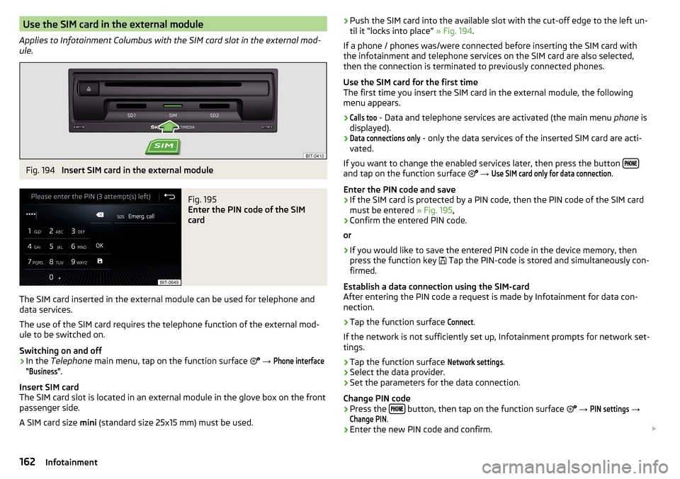 SKODA KODIAQ 2016 1.G Owners Manual Use the SIM card in the external module
Applies to Infotainment Columbus with the SIM card slot in the external mod-
ule.Fig. 194 
Insert SIM card in the external module
Fig. 195 
Enter the PIN code o