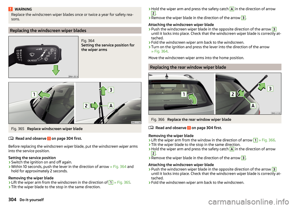 SKODA KODIAQ 2016 1.G Owners Manual WARNINGReplace the windscreen wiper blades once or twice a year for safety rea-
sons.
Replacing the windscreen wiper blades
Fig. 364 
Setting the service position for
the wiper arms
Fig. 365 
Replace 