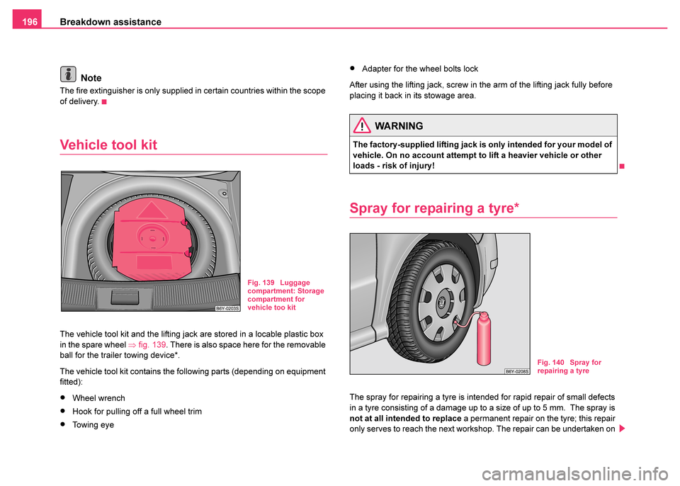 SKODA FABIA 2003 1.G / 6Y Owners Manual Breakdown assistance
196
Note
The fire extinguisher is only supplied in certain countries within the scope 
of delivery.
Vehicle tool kit
The vehicle tool kit and the lifting jack are stored in a loca