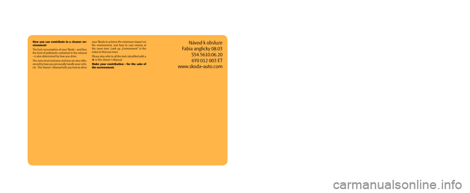SKODA FABIA 2003 1.G / 6Y Owners Manual ŠkodaFabia
OWNER´ S MANUALNávod k obsluze
Fabia anglicky 08.03
S54.5610.06.20
6Y0 012 003 ET
www.skoda-auto.com
How  you  can  contribute  to  a  cleaner  en-vironment
�7he fuel consum�Stion of you
