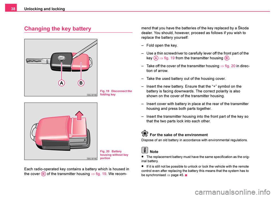 SKODA FABIA 2003 1.G / 6Y Owners Manual Unlocking and locking
38
Changing the key battery
Each radio-operated key contains a battery which is housed in 
the cover   of the transmitter housing  ⇒fig. 19 . We recom- mend that you have the b