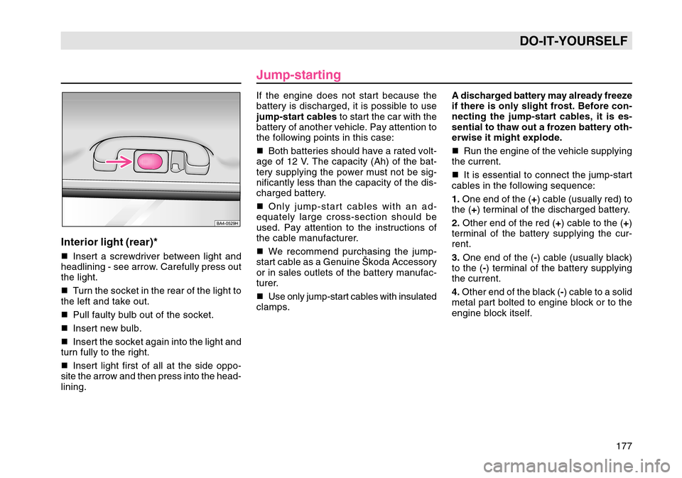 SKODA OCTAVIA TOUR 2004 1.G / (1U) Owners Manual 177
DO-IT-YOURSELF
Interior light (rear)*Insert a screwdriver between light and
headlining - see arrow. Carefully press out
the light.
 Turn the socket in the rear of the light to
the left and take 