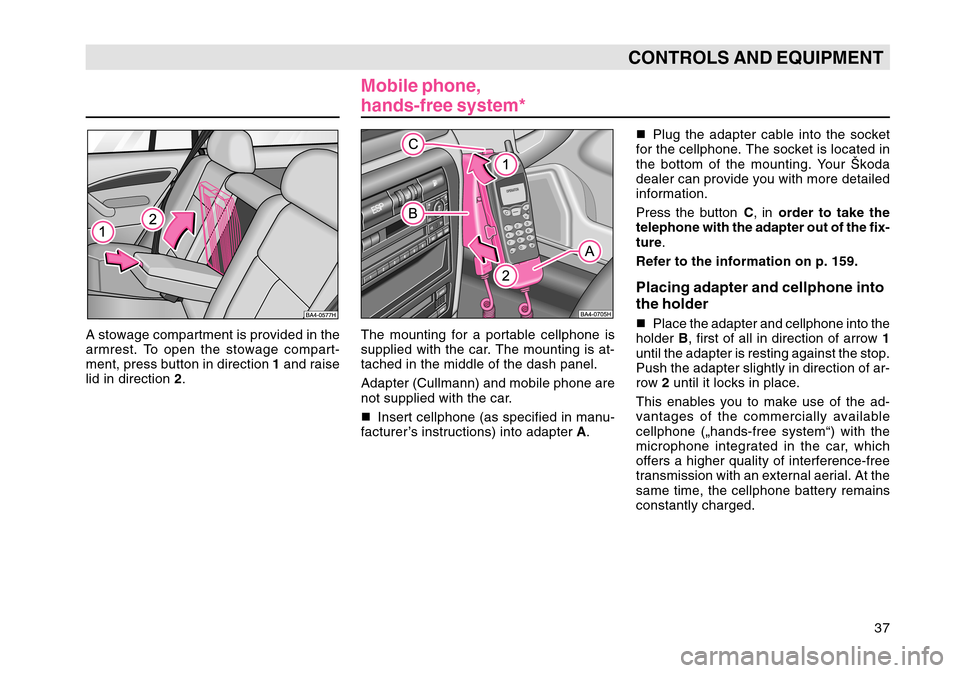 SKODA OCTAVIA TOUR 2004 1.G / (1U) Owners Manual 37
CONTROLS AND EQUIPMENT
A stowage compartment is provided in the
armrest. To open the stowage compart-
ment, press button in direction 1 and raise
lid in direction  2.
Mobile phone,
hands-free syste