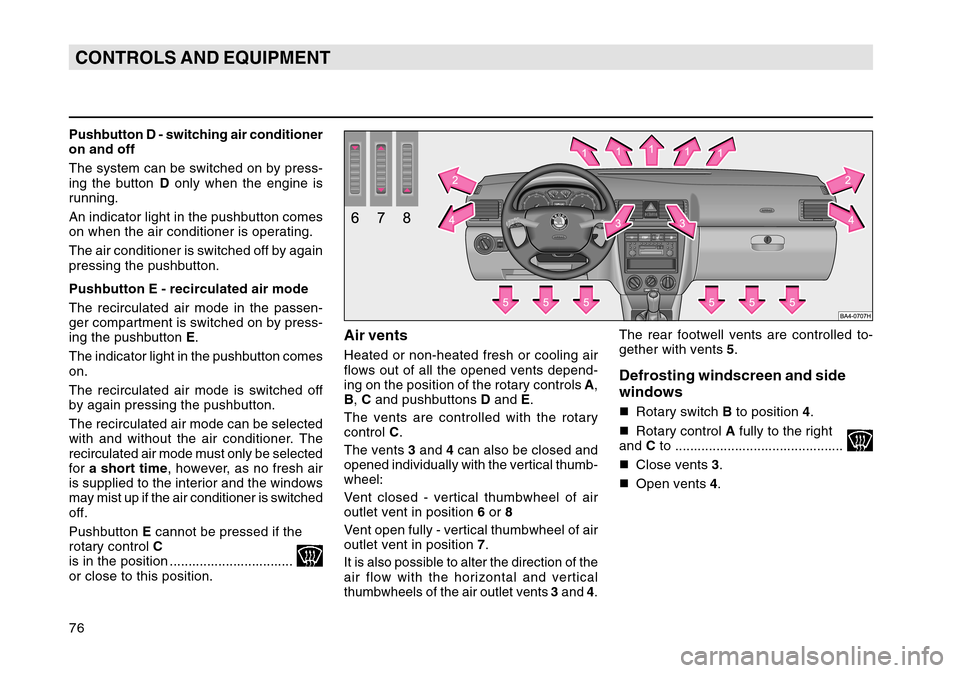 SKODA OCTAVIA TOUR 2004 1.G / (1U) Owners Manual 76CONTROLS AND EQUIPMENTPushbutton D - switching air conditioner
on and off
The system can be switched on by press-
ing the button D only when the engine is
running.
An indicator light in the pushbutt