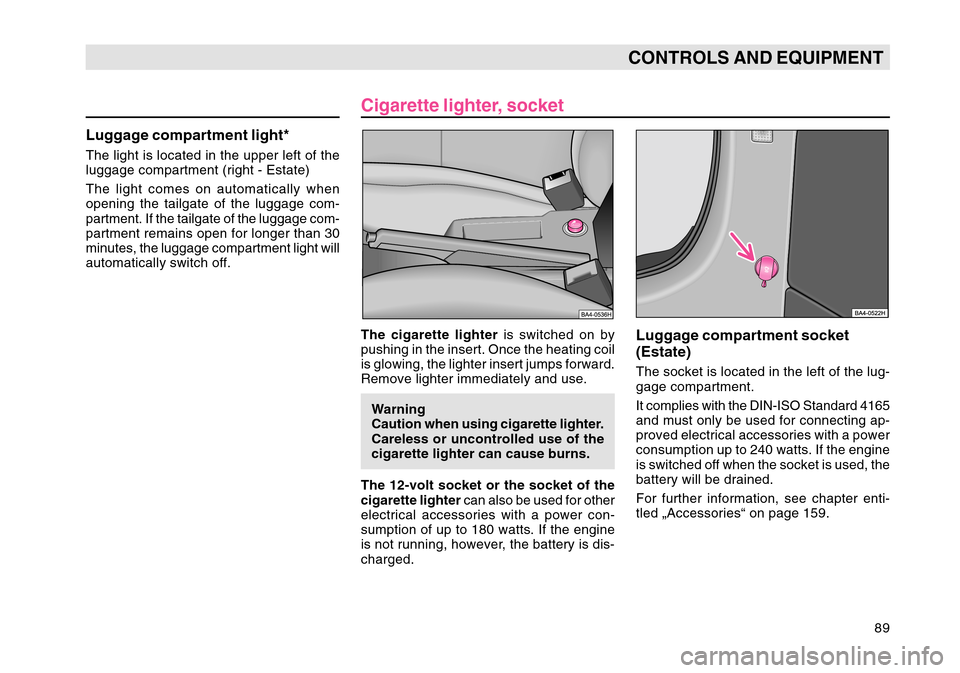 SKODA OCTAVIA TOUR 2004 1.G / (1U) Owners Manual 89
CONTROLS AND EQUIPMENT
Cigarette lighter, socketThe cigarette lighter is switched on by
pushing in the insert. Once the heating coil
is glowing, the lighter insert jumps forward.
Remove lighter imm