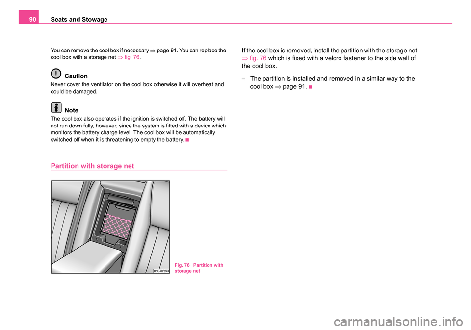 SKODA SUPERB 2005 1.G / (B5/3U) Owners Manual Seats and Stowage
90
You can remove the cool box if necessary  ⇒page 91. You can replace the 
cool box with a storage net  ⇒fig. 76 .
Caution
Never cover the ventilator on the cool box otherwise i