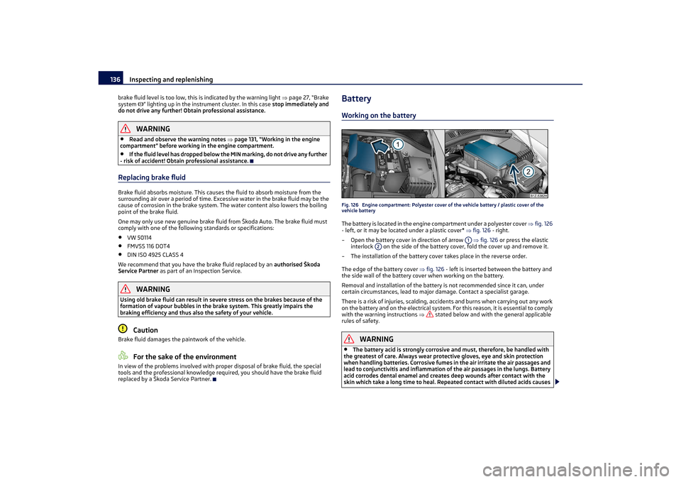 SKODA OCTAVIA TOUR 2011 2.G / (1Z) Owners Manual Inspecting and replenishing
136
brake fluid level is too low, this is indicated by the warning light  page 27, “Brake 
system  ” lighting up in the instrument cluster. In this case  stop imm