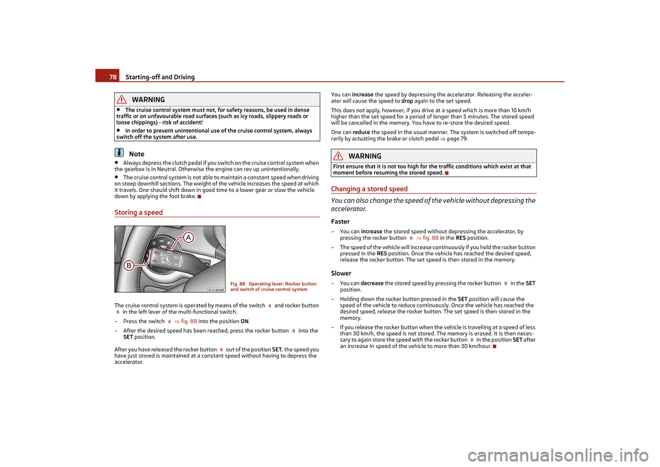 SKODA OCTAVIA TOUR 2011 2.G / (1Z) Owners Manual Starting-off and Driving
78WARNING
•
The cruise control system must not, for safety reasons, be used in dense 
traffic or on unfavourable road surfaces  (such as icy roads, slippery roads or 
loose 