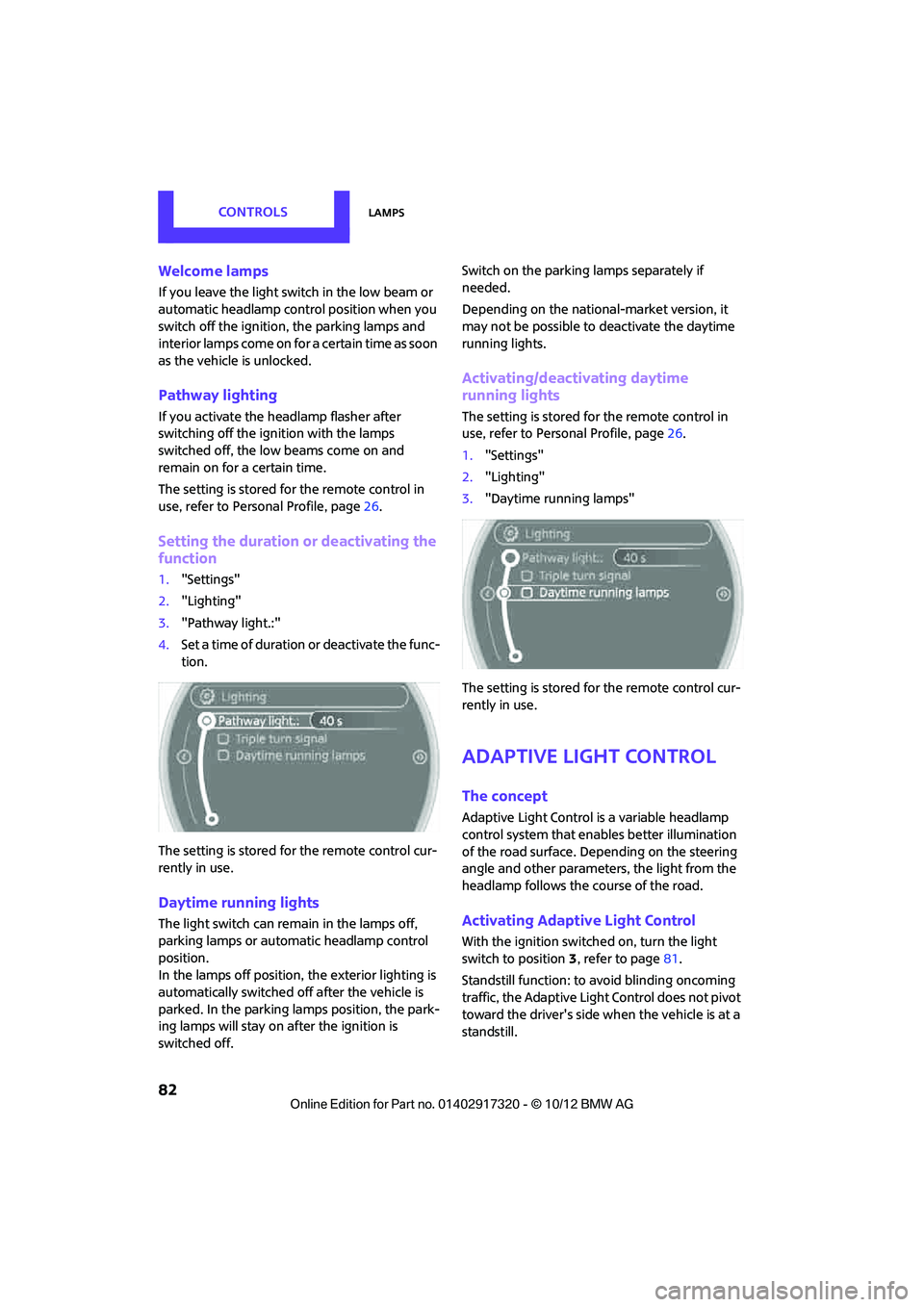 MINI COOPER 2013  Owners Manual CONTROLSLamps
82
Welcome lamps
If you leave the light switch in the low beam or 
automatic headlamp control position when you 
switch off the ignition, the parking lamps and 
interior lamps come on fo