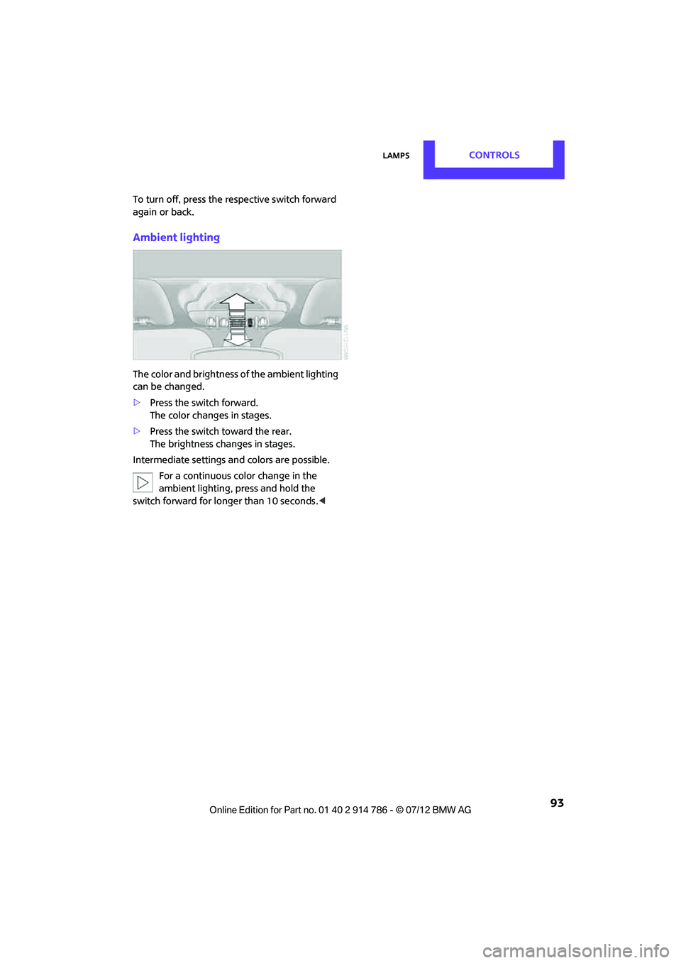 MINI COOPER CONVERTIBLE 2012  Owners Manual LampsCONTROLS
 93
To turn off, press the respective switch forward 
again or back.
Ambient lighting
The color and brightness of the ambient lighting 
can be changed.
>Press the switch forward.
The col