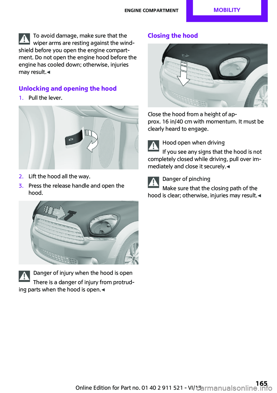 MINI COUNTRYMAN PACEMAN 2014  Owners Manual To avoid damage, make sure that the
wiper arms are resting against the wind‐
shield before you open the engine compart‐
ment. Do not open the engine hood before the
engine has cooled down; otherwi