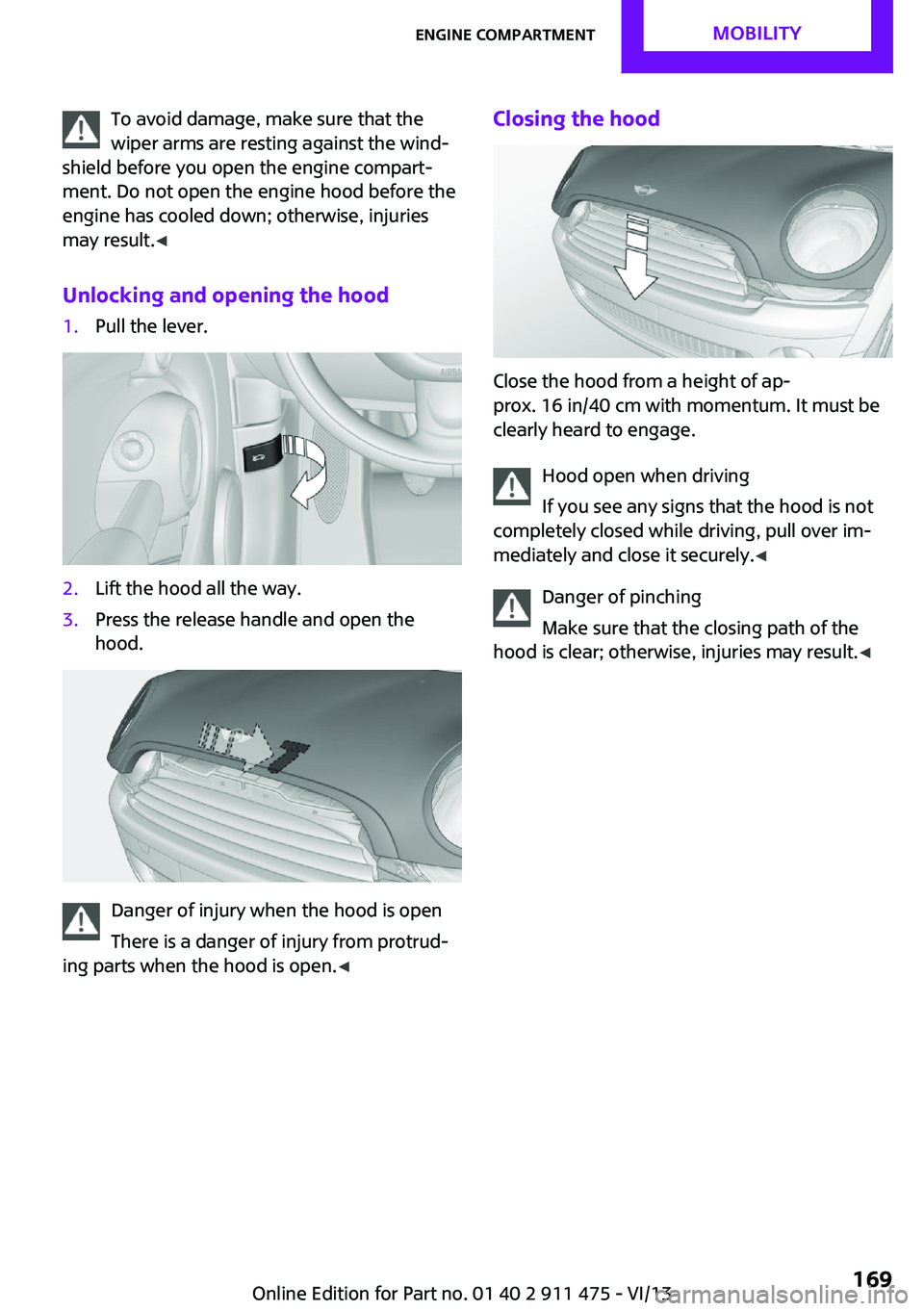 MINI COUPE ROADSTER CONVERTIBLE 2014  Owners Manual To avoid damage, make sure that the
wiper arms are resting against the wind‐
shield before you open the engine compart‐
ment. Do not open the engine hood before the
engine has cooled down; otherwi
