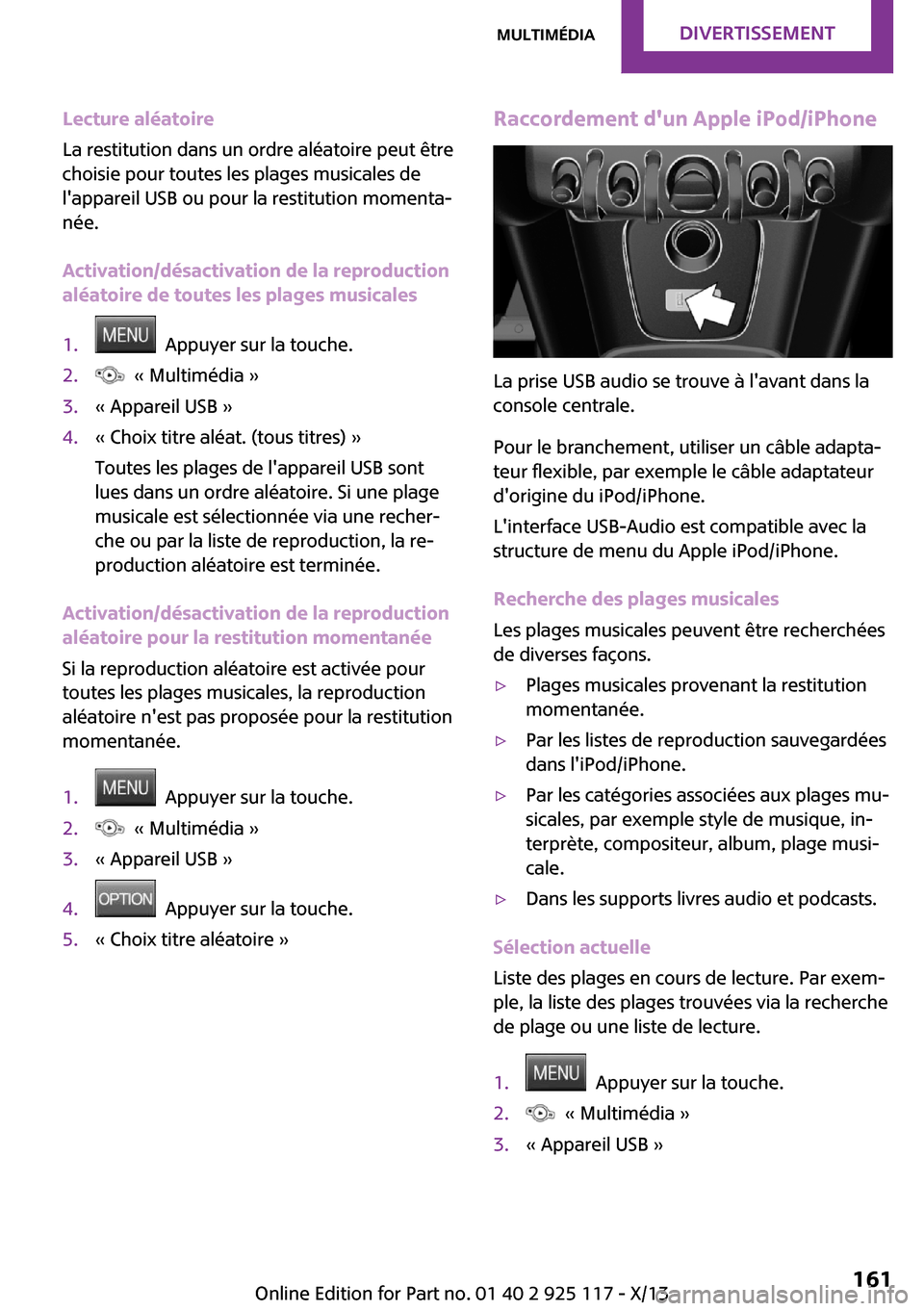 MINI 3 door 2013 Manuel du propriétaire (in French) Lecture aléatoire
La restitution dans un ordre aléatoire peut être
choisie pour toutes les plages musicales de
lappareil USB ou pour la restitution momenta‐
née.
Activation/désactivation de la MINI 3 door 2013 Manuel du propriétaire (in French) Lecture aléatoire
La restitution dans un ordre aléatoire peut être
choisie pour toutes les plages musicales de
lappareil USB ou pour la restitution momenta‐
née.
Activation/désactivation de la