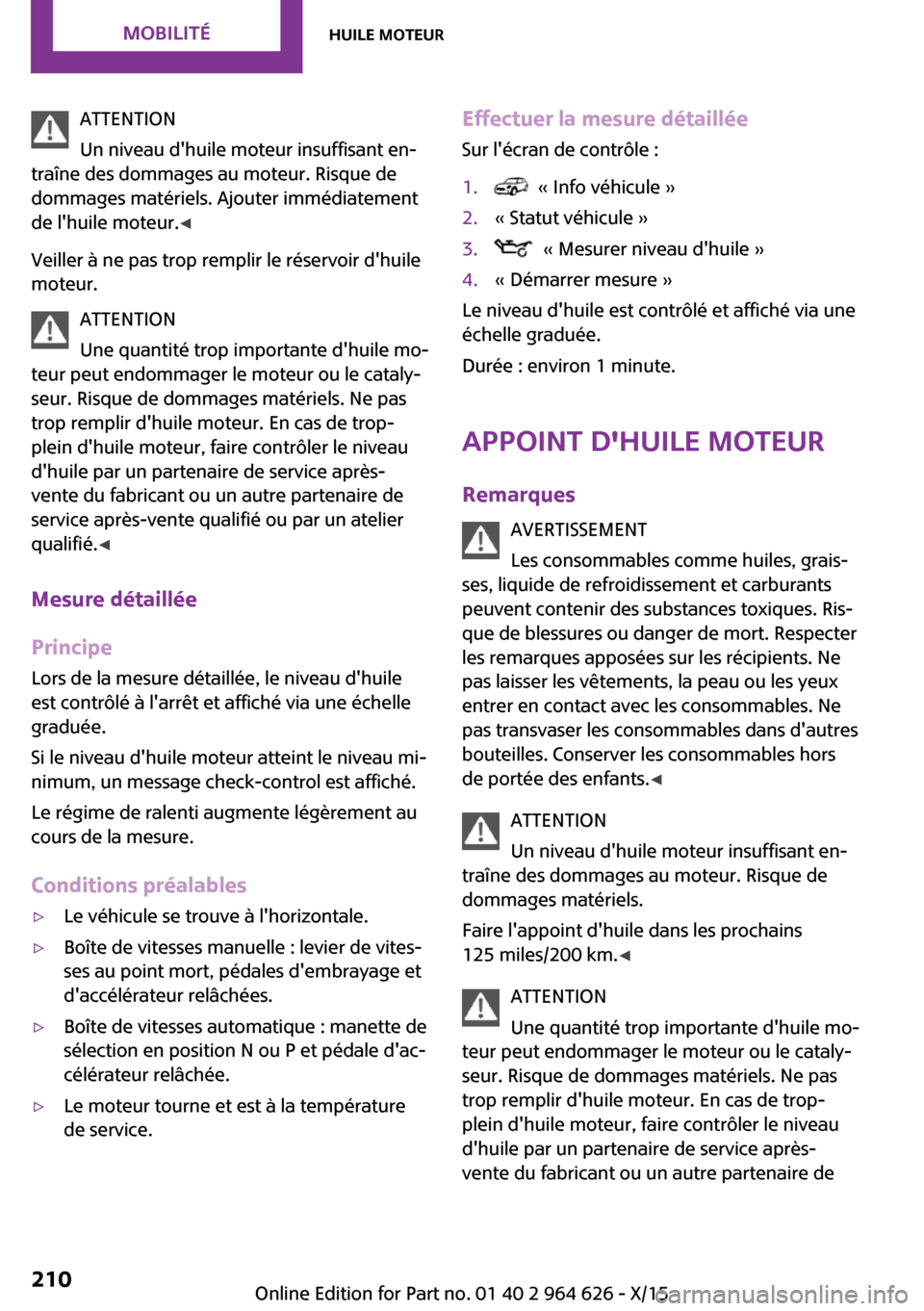 MINI 5 door 2015  Manuel du propriétaire (in French) ATTENTION
Un niveau dhuile moteur insuffisant en‐
traîne des dommages au moteur. Risque de
dommages matériels. Ajouter immédiatement
de lhuile moteur. ◀
Veiller à ne pas trop remplir le rés